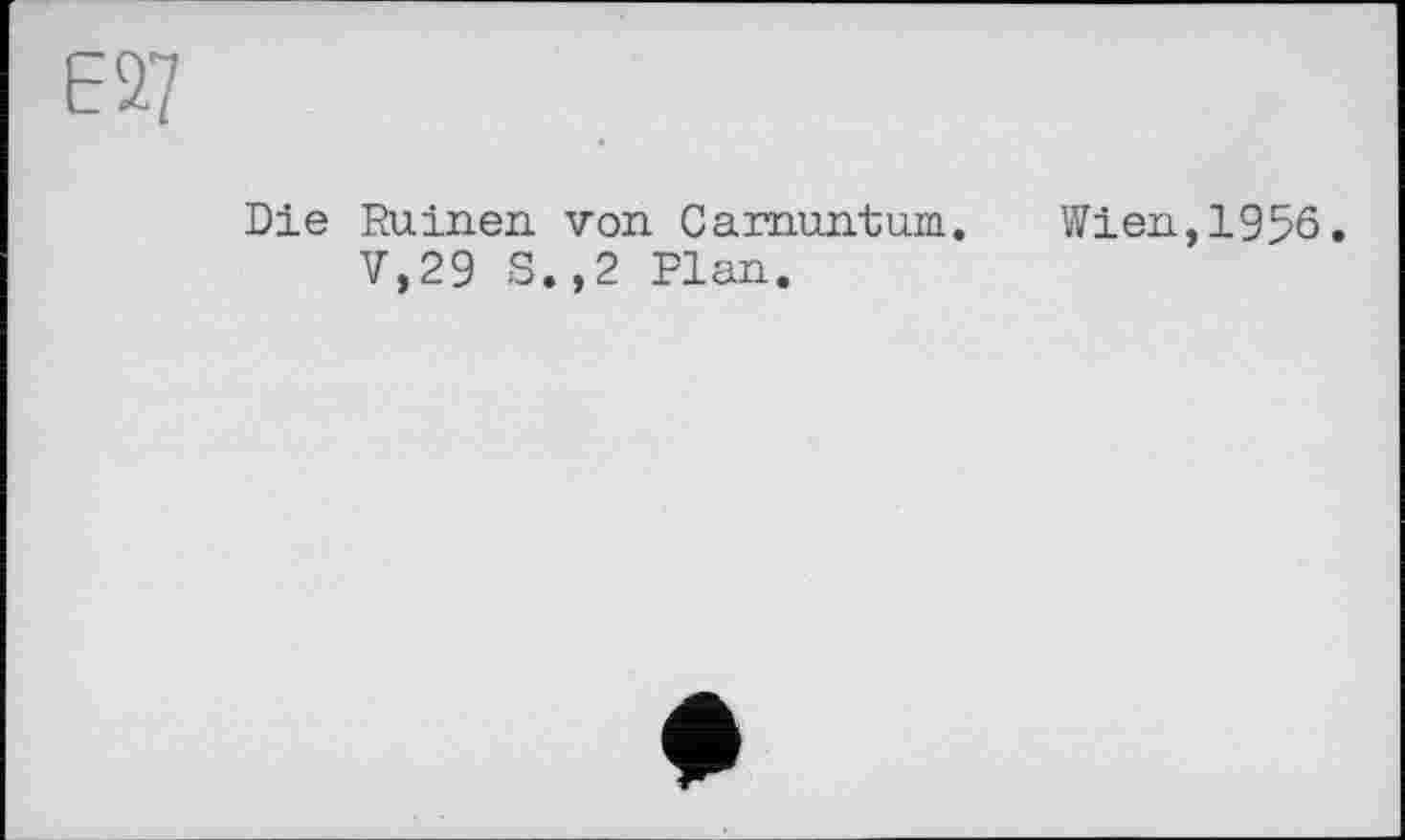 ﻿Е27
Die Ruinen von Carnuntum. Wien,1956.
V,29 S.,2 Plan.